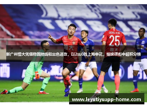 新广州恒大凭借稳固防线和出色进攻，以2比0胜上海申花，继续领衔中超积分榜