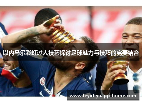 以内马尔彩虹过人技艺探讨足球魅力与技巧的完美结合