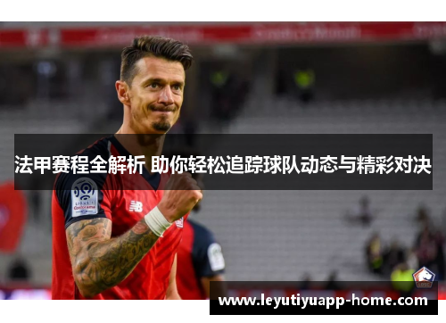 法甲赛程全解析 助你轻松追踪球队动态与精彩对决