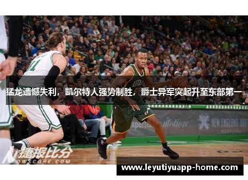 猛龙遗憾失利，凯尔特人强势制胜，爵士异军突起升至东部第一