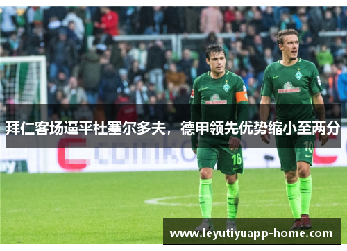 拜仁客场逼平杜塞尔多夫，德甲领先优势缩小至两分