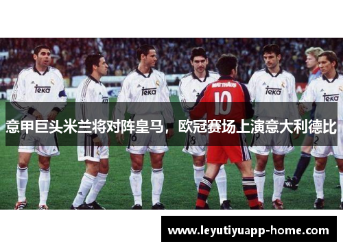 意甲巨头米兰将对阵皇马，欧冠赛场上演意大利德比